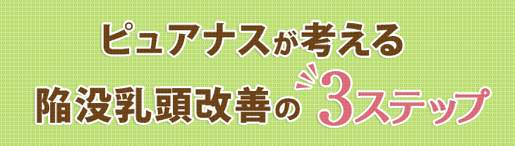 ピュアナスが考える陥没乳頭改善の3ステップ