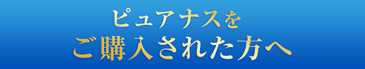 ピュアナスをご購入された方へ