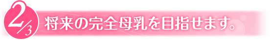 将来の完全母乳を目指せます。